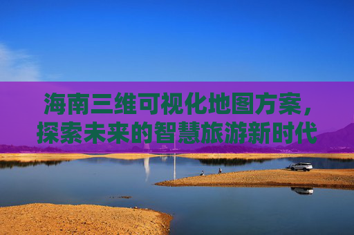 海南三维可视化地图方案，探索未来的智慧旅游新时代